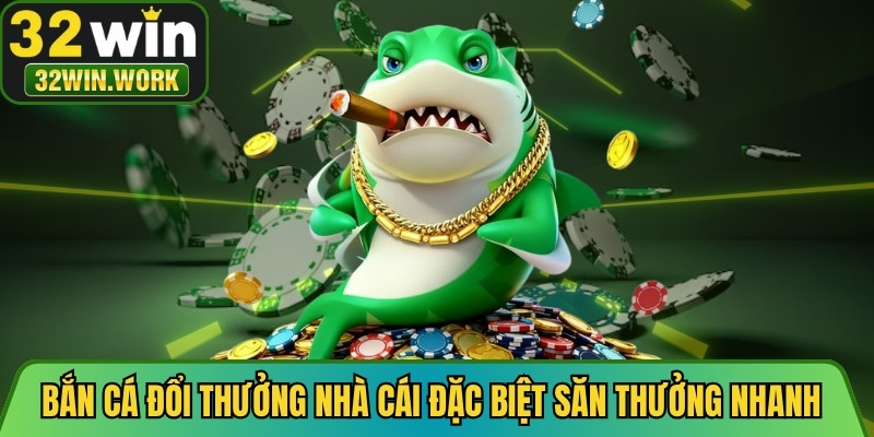 Bắn cá đổi thưởng của nhà cái đặc biệt săn thưởng nhanh